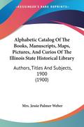 Alphabetic Catalog Of The Books, Manuscripts, Maps, Pictures, And Curios Of The Illinois State Historical Library