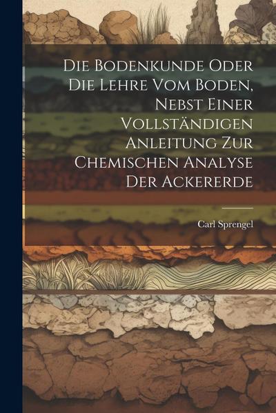 Die Bodenkunde Oder Die Lehre Vom Boden, Nebst Einer Vollständigen Anleitung Zur Chemischen Analyse Der Ackererde