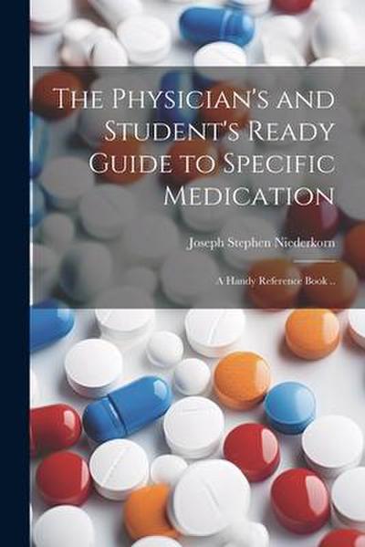 The Physician’s and Student’s Ready Guide to Specific Medication; a Handy Reference Book ..