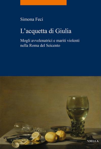 L’ acquetta di Giulia. Mogli avvelenatrici e mariti violenti nella Roma del Seicento