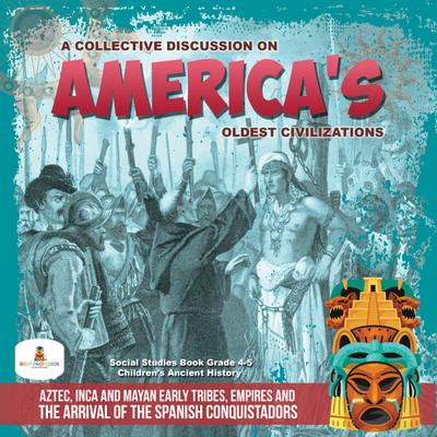 A Collective Discussion on America’s Oldest Civilizations : Aztec, Inca and Mayan Early Tribes, Empires and The Arrival of the Spanish Conquistadors | Social Studies Book Grade 4-5 | Children’s Ancient History