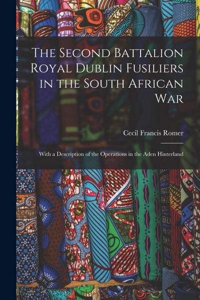 The Second Battalion Royal Dublin Fusiliers in the South African War: With a Description of the Operations in the Aden Hinterland