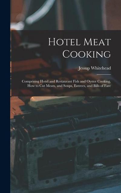 Hotel Meat Cooking: Comprising Hotel and Restaurant Fish and Oyster Cooking, How to Cut Meats, and Soups, Entrees, and Bills of Fare