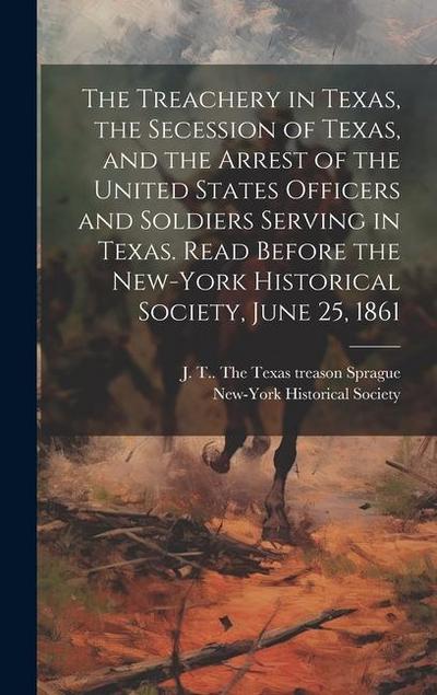 The Treachery in Texas, the Secession of Texas, and the Arrest of the United States Officers and Soldiers Serving in Texas. Read Before the New-York H