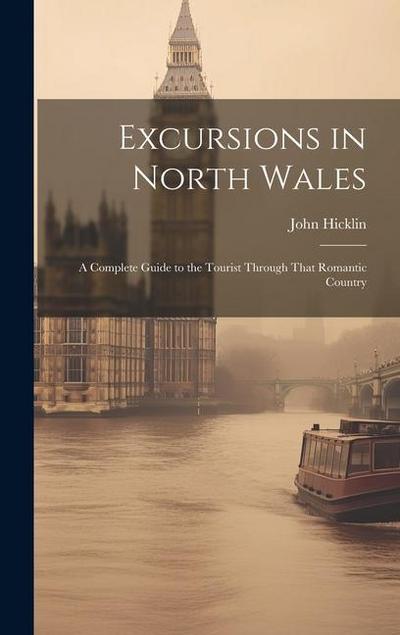 Excursions in North Wales: A Complete Guide to the Tourist Through That Romantic Country