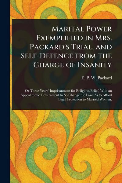 Marital Power Exemplified in Mrs. Packard’s Trial, and Self-Defence From the Charge of Insanity