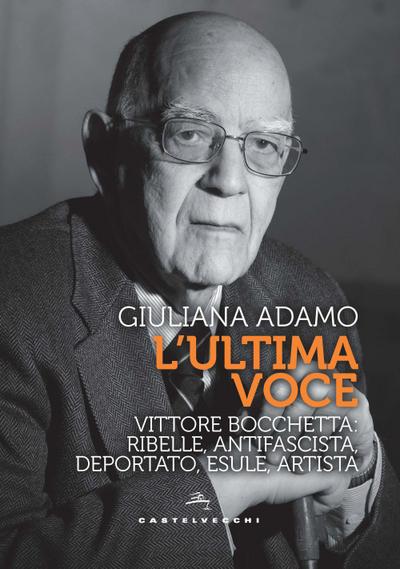 L’ ultima voce. Vittore Bocchetta: ribelle, antifascista, deportato, esule, artista