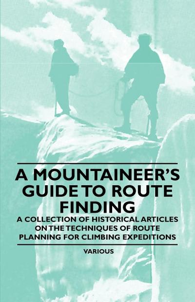 A Mountaineer’s Guide to Route Finding - A Collection of Historical Articles on the Techniques of Route Planning for Climbing Expeditions