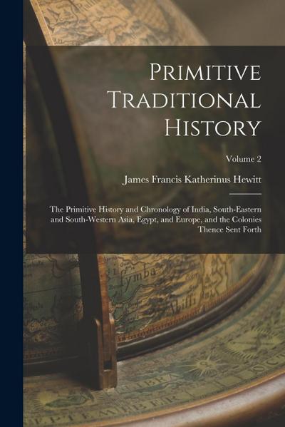 Primitive Traditional History: The Primitive History and Chronology of India, South-Eastern and South-Western Asia, Egypt, and Europe, and the Coloni