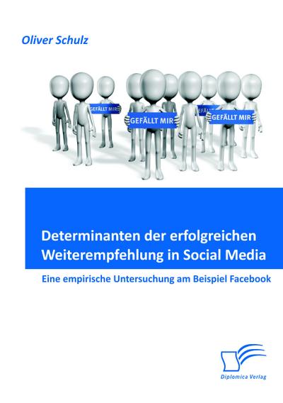Determinanten der erfolgreichen Weiterempfehlung in Social Media: Eine empirische Untersuchung am Beispiel Facebook
