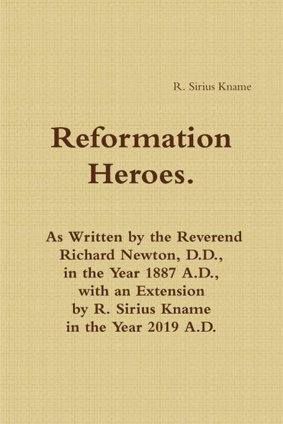 Reformation Heroes. As Written by the Reverend Richard Newton, D.D., in the Year 1887 A.D., with an Extension by R. Sirius Kname in the Year 2019 A.D.