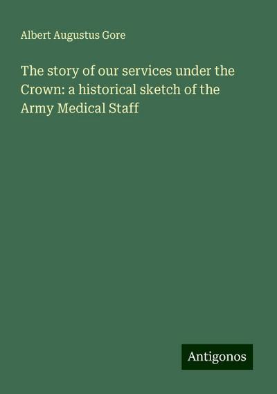 The story of our services under the Crown: a historical sketch of the Army Medical Staff