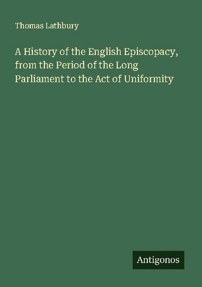 A History of the English Episcopacy, from the Period of the Long Parliament to the Act of Uniformity