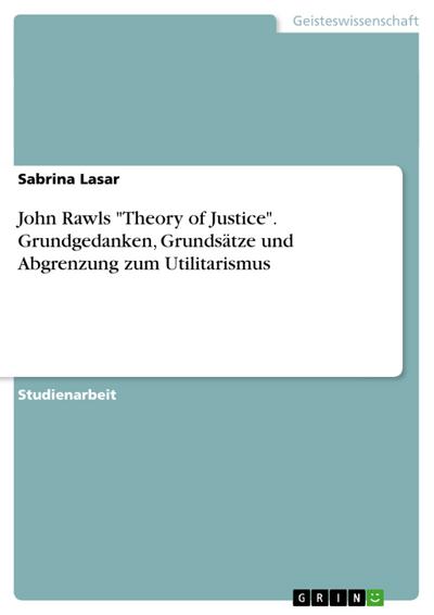 John Rawls "Theory of Justice". Grundgedanken, Grundsätze und Abgrenzung zum Utilitarismus