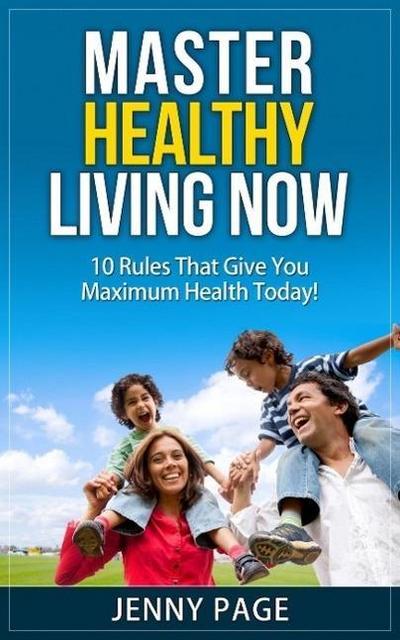 Master Healthy Living Now  10 Rules That Give You Maximum Health Today! (Practical Health Series, #1)