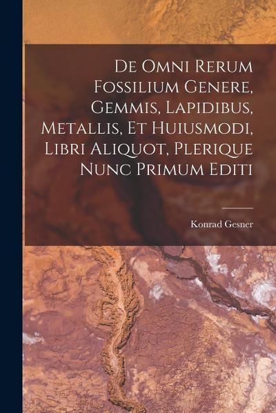 De Omni Rerum Fossilium Genere, Gemmis, Lapidibus, Metallis, Et Huiusmodi, Libri Aliquot, Plerique Nunc Primum Editi