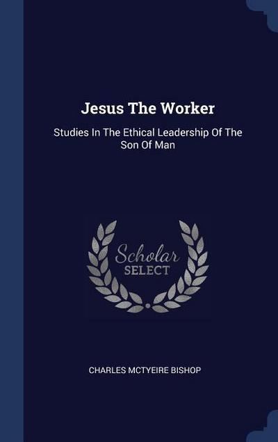 Jesus The Worker: Studies In The Ethical Leadership Of The Son Of Man