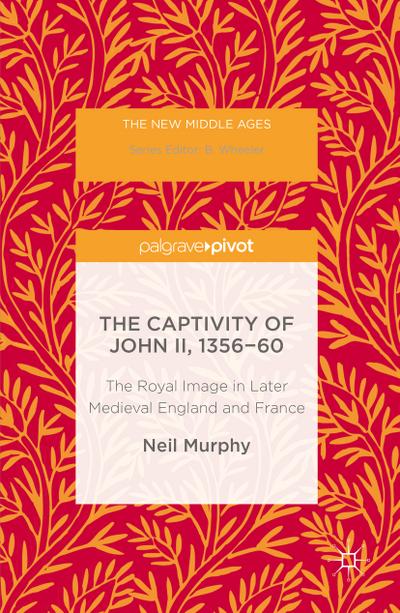 The Captivity of John II, 1356-60: The Royal Image in Later Medieval England and France (The New Middle Ages)
