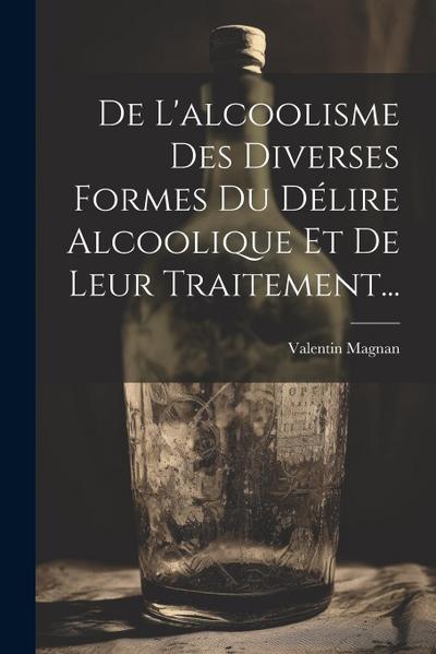 De L’alcoolisme Des Diverses Formes Du Délire Alcoolique Et De Leur Traitement...