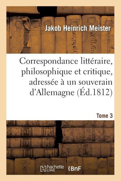 Correspondance Littéraire, Philosophique Et Critique, Adressée À Un Souverain d’Allemagne. Tome 3