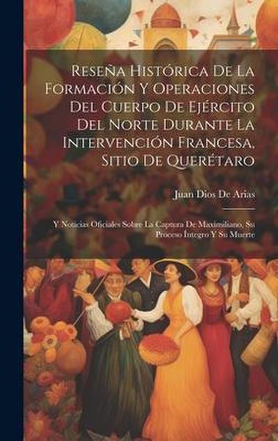 Reseña Histórica De La Formación Y Operaciones Del Cuerpo De Ejército Del Norte Durante La Intervención Francesa, Sitio De Querétaro: Y Noticias Ofici