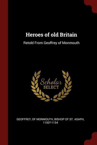 Heroes of old Britain: Retold From Geoffrey of Monmouth