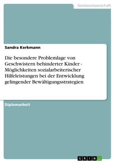 Die besondere Problemlage von Geschwistern behinderter Kinder - Möglichkeiten sozialarbeiterischer Hilfeleistungen bei der Entwicklung gelingender Bewältigungsstrategien - Sandra Kerkmann