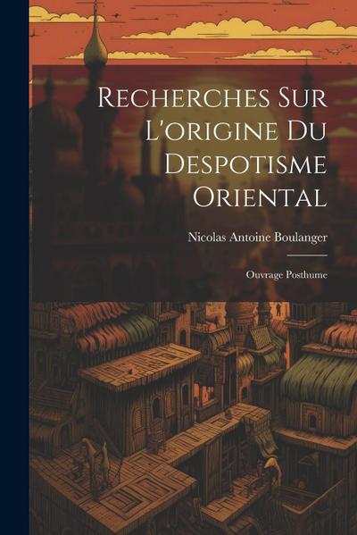 Recherches Sur L’origine Du Despotisme Oriental: Ouvrage Posthume
