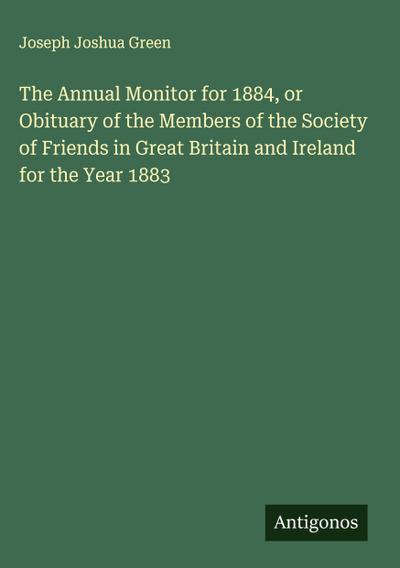 The Annual Monitor for 1884, or Obituary of the Members of the Society of Friends in Great Britain and Ireland for the Year 1883