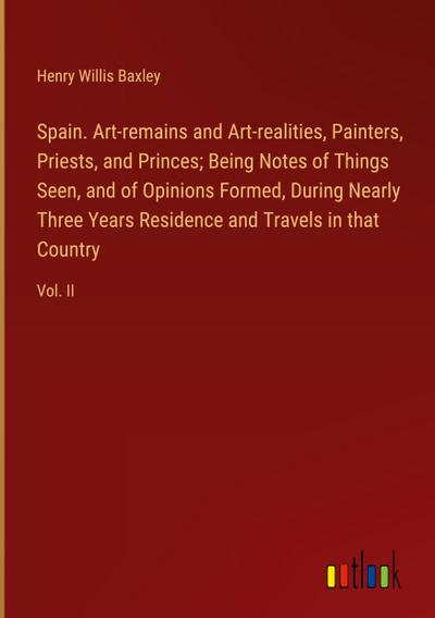 Spain. Art-remains and Art-realities, Painters, Priests, and Princes; Being Notes of Things Seen, and of Opinions Formed, During Nearly Three Years Residence and Travels in that Country