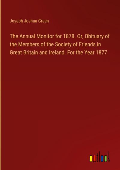 The Annual Monitor for 1878. Or, Obituary of the Members of the Society of Friends in Great Britain and Ireland. For the Year 1877