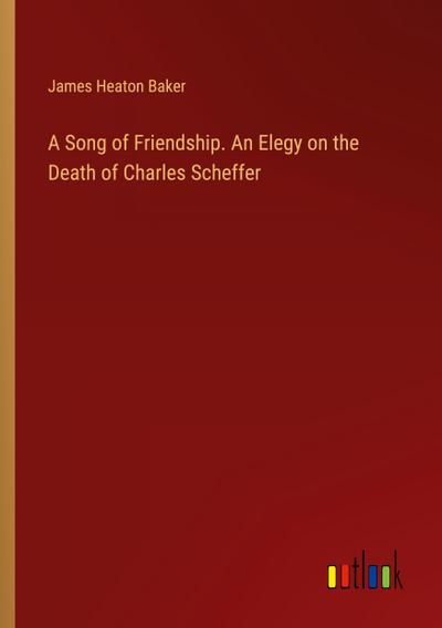 A Song of Friendship. An Elegy on the Death of Charles Scheffer