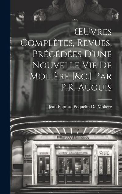 OEuvres Complètes, Revues, Précédées D’une Nouvelle Vie De Molière [&c.] Par P.R. Auguis