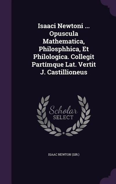 Isaaci Newtoni ... Opuscula Mathematica, Philosphhica, Et Philologica. Collegit Partímque Lat. Vertit J. Castillioneus
