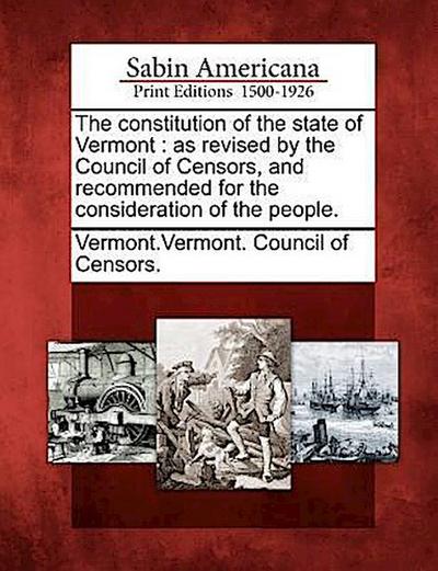 The Constitution of the State of Vermont: As Revised by the Council of Censors, and Recommended for the Consideration of the People.