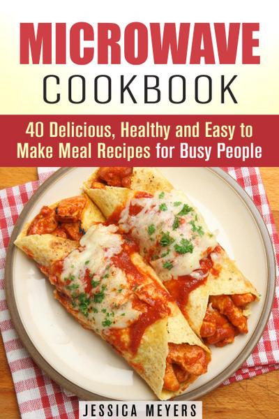 Microwave Cookbook: 40 Delicious, Healthy and Easy to Make Meal Recipes for Busy People (Quick & Easy)