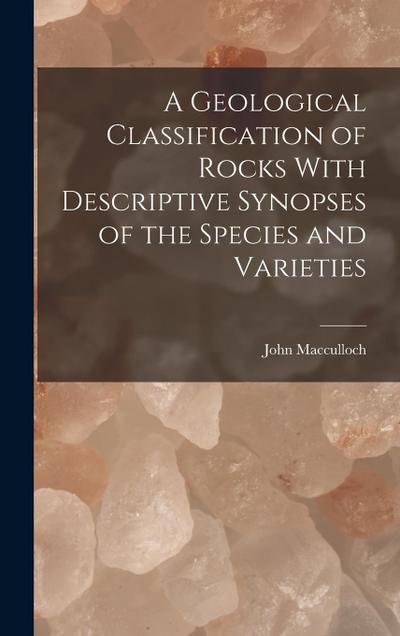 A Geological Classification of Rocks With Descriptive Synopses of the Species and Varieties