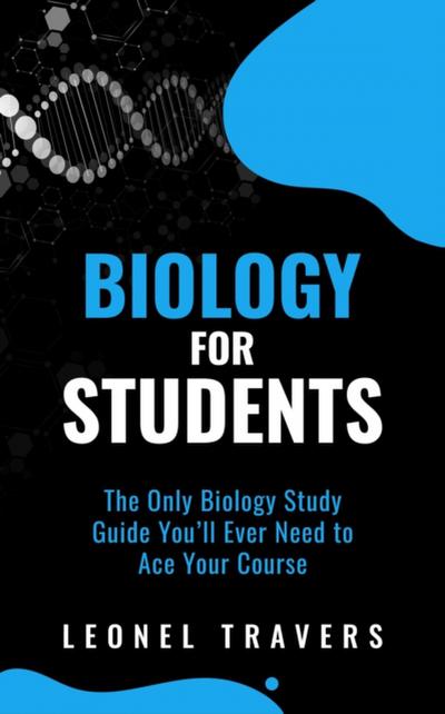Biology for Students: The Only Biology Study Guide You’ll Ever Need to Ace Your Course