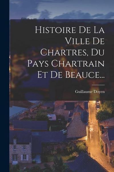 Histoire De La Ville De Chartres, Du Pays Chartrain Et De Beauce...