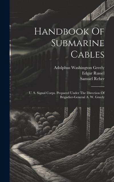 Handbook Of Submarine Cables: U. S. Signal Corps. Prepared Under The Direction Of Brigadier-general A. W. Greely