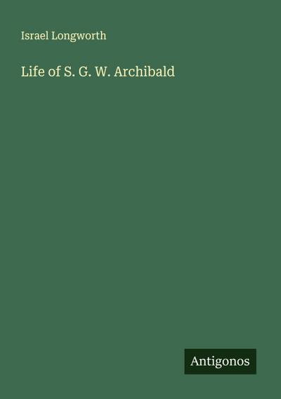 Life of S. G. W. Archibald