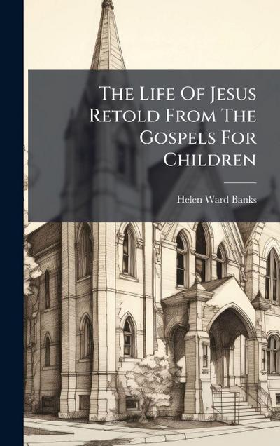 The Life Of Jesus Retold From The Gospels For Children