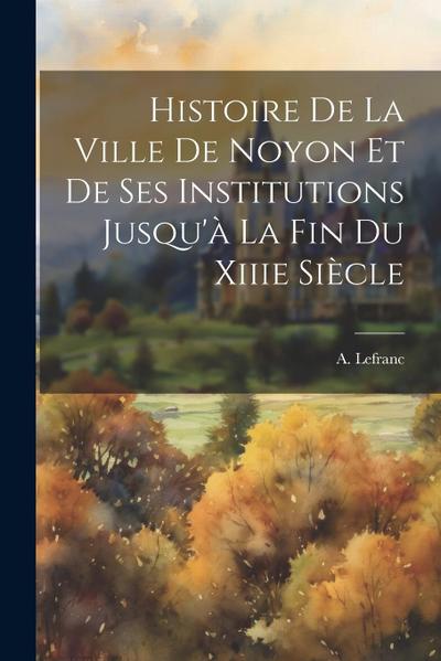 Histoire De La Ville De Noyon Et De Ses Institutions Jusqu’à La Fin Du Xiiie Siècle