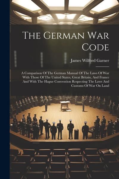 The German War Code: A Comparison Of The German Manual Of The Laws Of War With Those Of The United States, Great Britain, And France And Wi