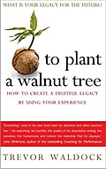 To Plant A Walnut Tree: How to Create a Fruitful Legacy by Using Your Experience