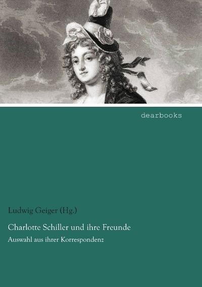 Charlotte Schiller und ihre Freunde: Auswahl aus ihrer Korrespondenz - Ludwig Geiger