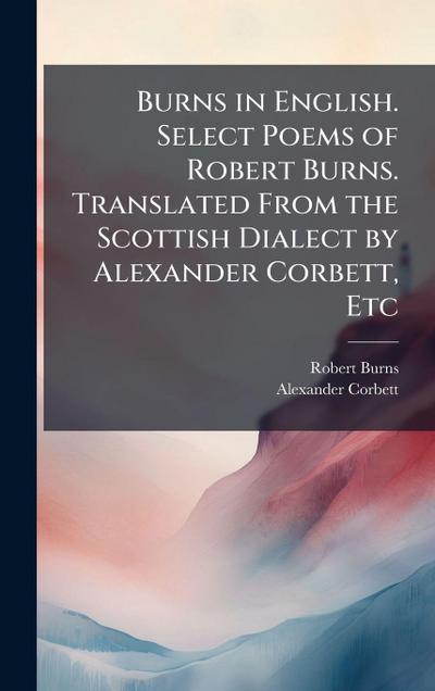Burns in English. Select Poems of Robert Burns. Translated From the Scottish Dialect by Alexander Corbett, Etc