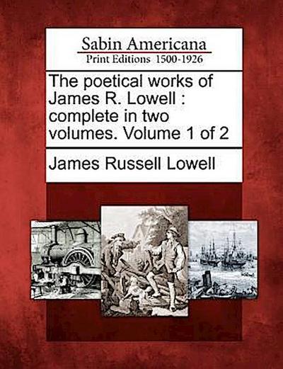The Poetical Works of James R. Lowell: Complete in Two Volumes. Volume 1 of 2