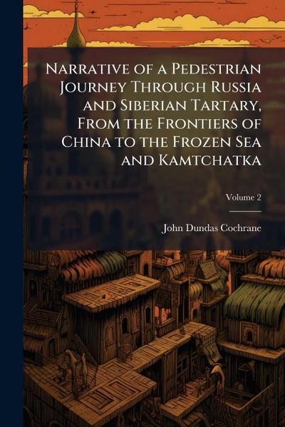 Narrative of a Pedestrian Journey Through Russia and Siberian Tartary, From the Frontiers of China to the Frozen Sea and Kamtchatka
