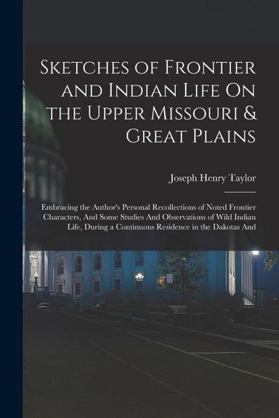 Sketches of Frontier and Indian Life On the Upper Missouri & Great Plains: Embracing the Author’s Personal Recollections of Noted Frontier Characters